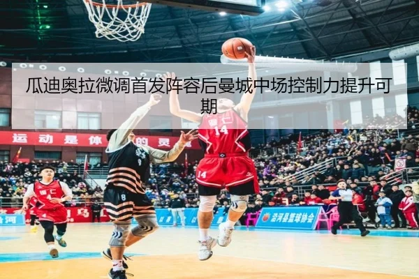 瓜迪奥拉微调首发阵容后曼城中场控制力提升可期